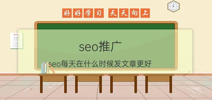 seo推广 seo每天在什么时候发文章更好？